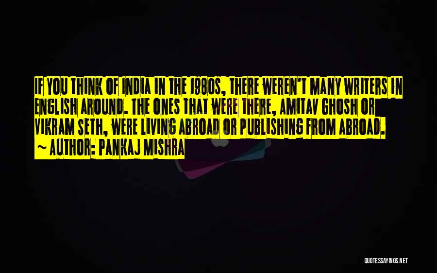 Pankaj Mishra Quotes: If You Think Of India In The 1980s, There Weren't Many Writers In English Around. The Ones That Were There,
