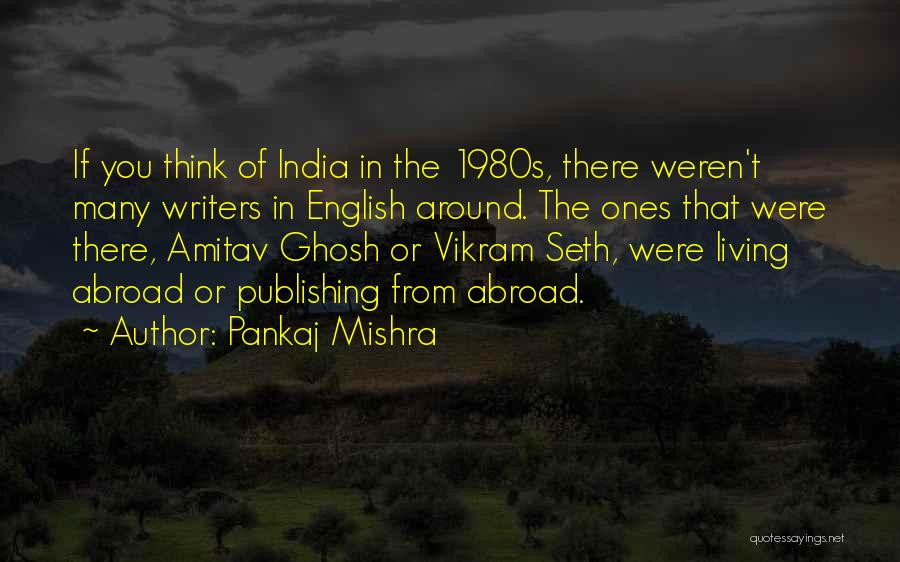 Pankaj Mishra Quotes: If You Think Of India In The 1980s, There Weren't Many Writers In English Around. The Ones That Were There,