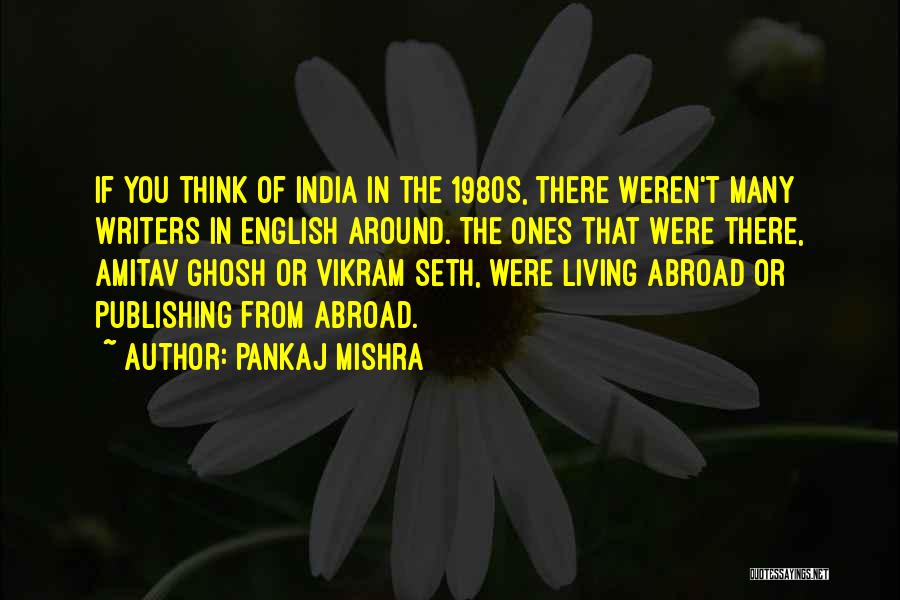 Pankaj Mishra Quotes: If You Think Of India In The 1980s, There Weren't Many Writers In English Around. The Ones That Were There,