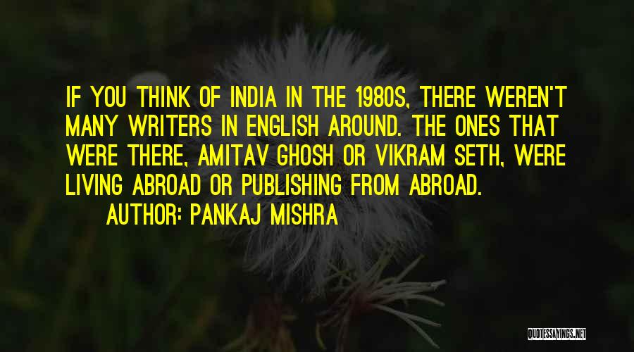 Pankaj Mishra Quotes: If You Think Of India In The 1980s, There Weren't Many Writers In English Around. The Ones That Were There,