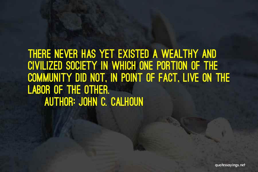 John C. Calhoun Quotes: There Never Has Yet Existed A Wealthy And Civilized Society In Which One Portion Of The Community Did Not, In