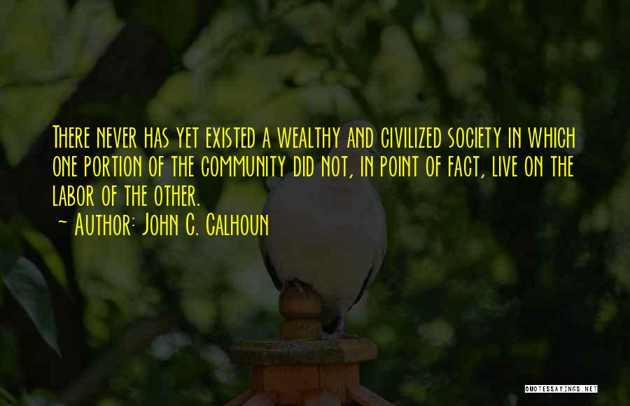 John C. Calhoun Quotes: There Never Has Yet Existed A Wealthy And Civilized Society In Which One Portion Of The Community Did Not, In