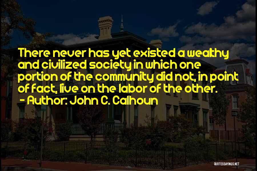 John C. Calhoun Quotes: There Never Has Yet Existed A Wealthy And Civilized Society In Which One Portion Of The Community Did Not, In