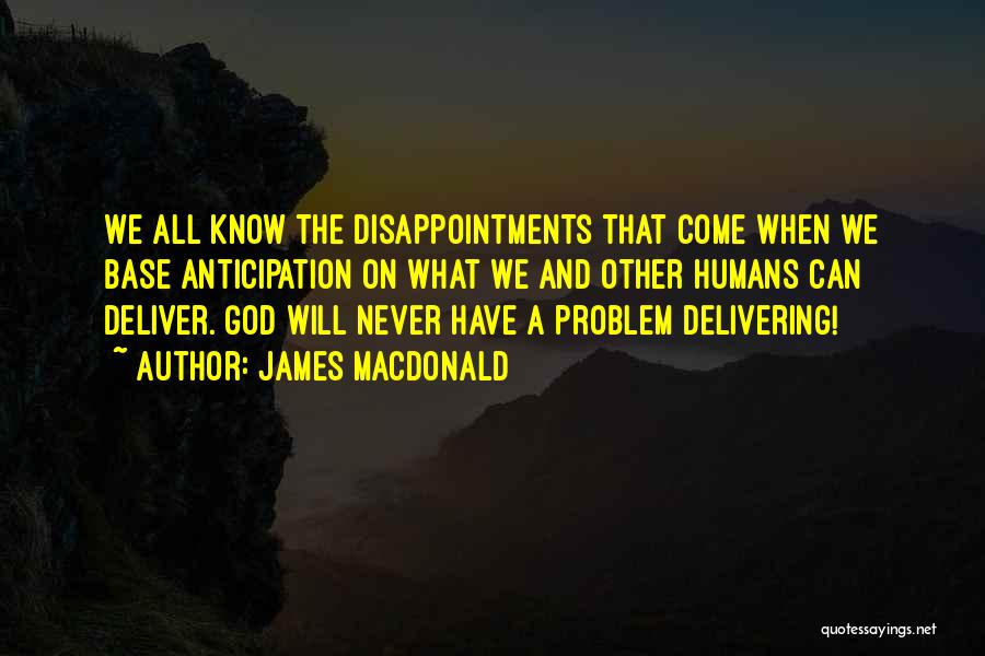 James MacDonald Quotes: We All Know The Disappointments That Come When We Base Anticipation On What We And Other Humans Can Deliver. God