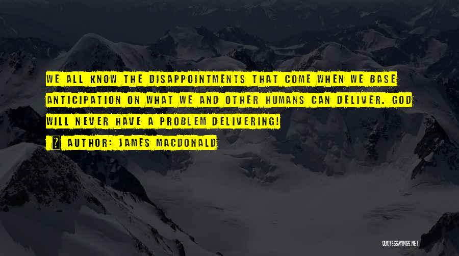 James MacDonald Quotes: We All Know The Disappointments That Come When We Base Anticipation On What We And Other Humans Can Deliver. God