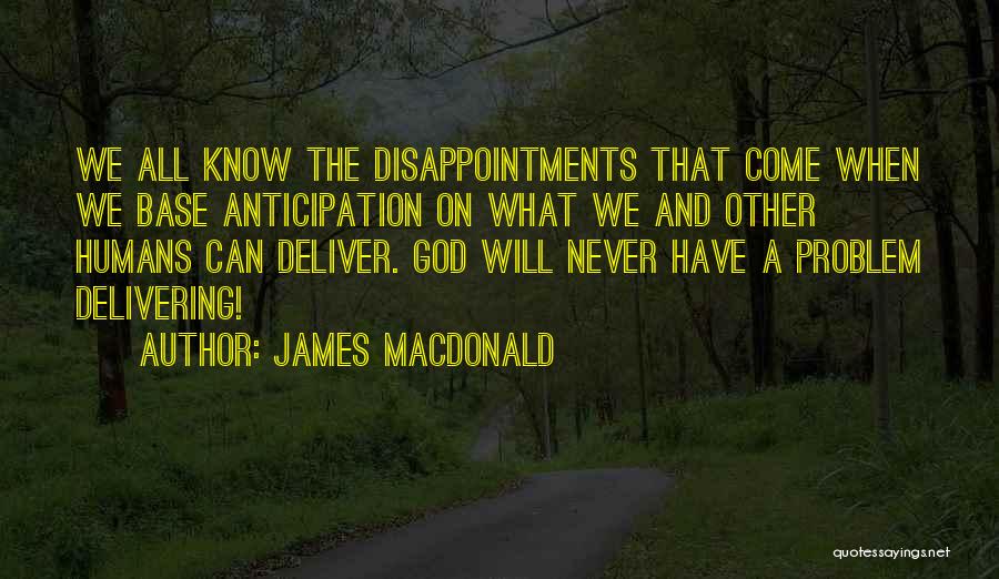 James MacDonald Quotes: We All Know The Disappointments That Come When We Base Anticipation On What We And Other Humans Can Deliver. God