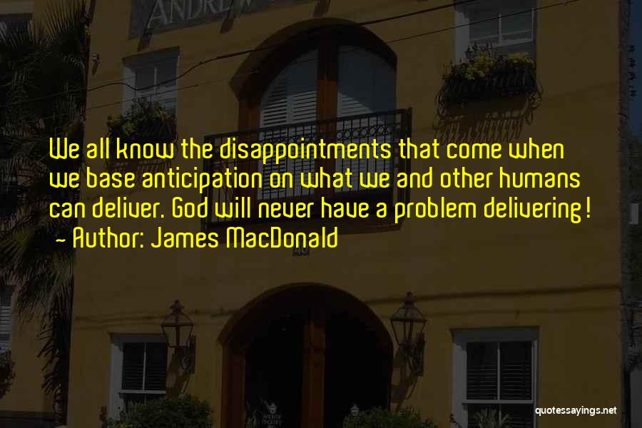 James MacDonald Quotes: We All Know The Disappointments That Come When We Base Anticipation On What We And Other Humans Can Deliver. God
