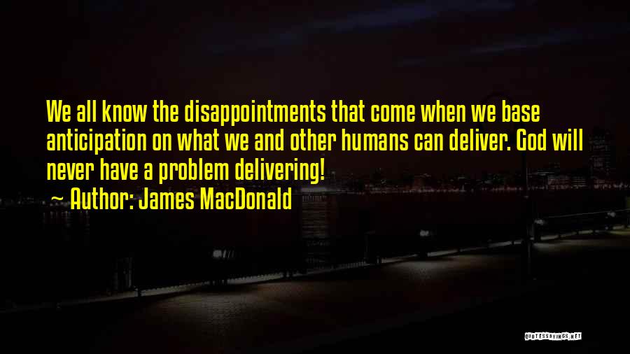 James MacDonald Quotes: We All Know The Disappointments That Come When We Base Anticipation On What We And Other Humans Can Deliver. God