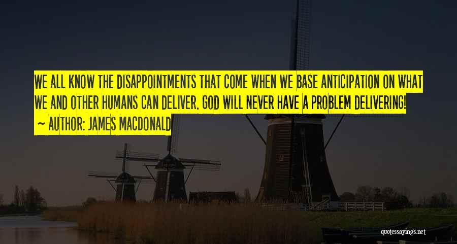 James MacDonald Quotes: We All Know The Disappointments That Come When We Base Anticipation On What We And Other Humans Can Deliver. God
