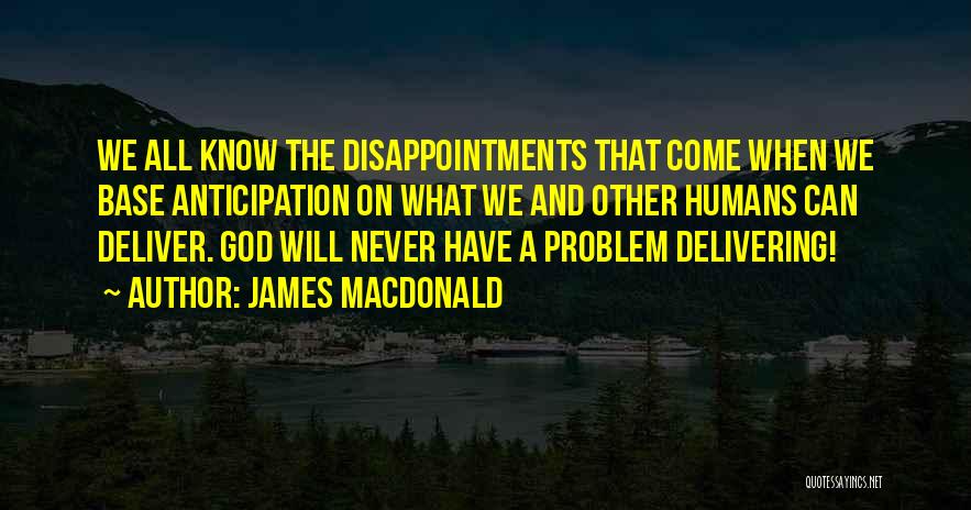 James MacDonald Quotes: We All Know The Disappointments That Come When We Base Anticipation On What We And Other Humans Can Deliver. God
