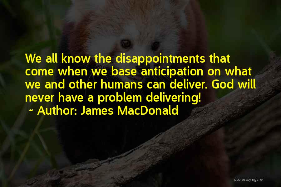 James MacDonald Quotes: We All Know The Disappointments That Come When We Base Anticipation On What We And Other Humans Can Deliver. God