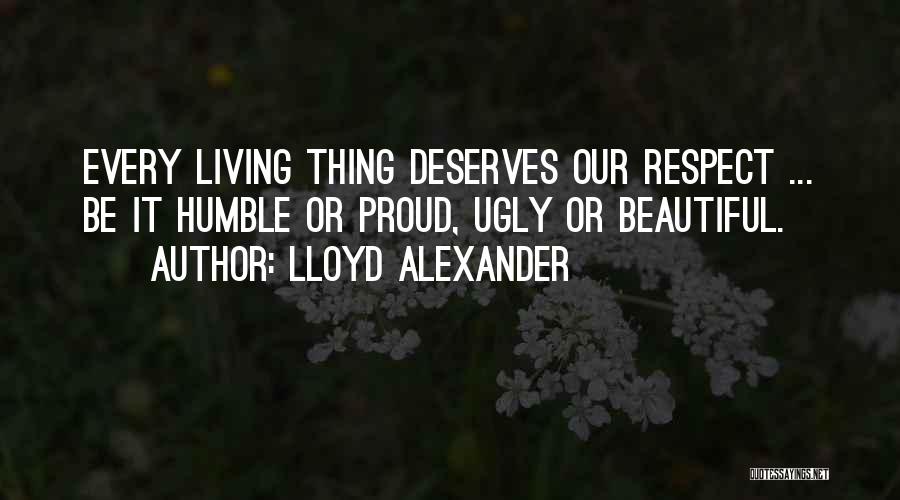 Lloyd Alexander Quotes: Every Living Thing Deserves Our Respect ... Be It Humble Or Proud, Ugly Or Beautiful.