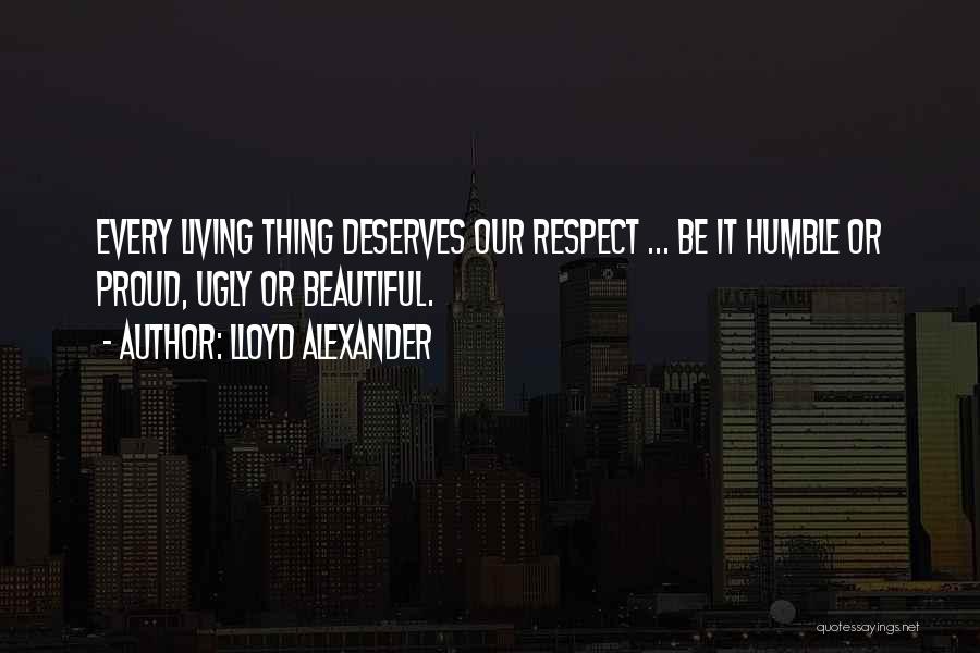Lloyd Alexander Quotes: Every Living Thing Deserves Our Respect ... Be It Humble Or Proud, Ugly Or Beautiful.
