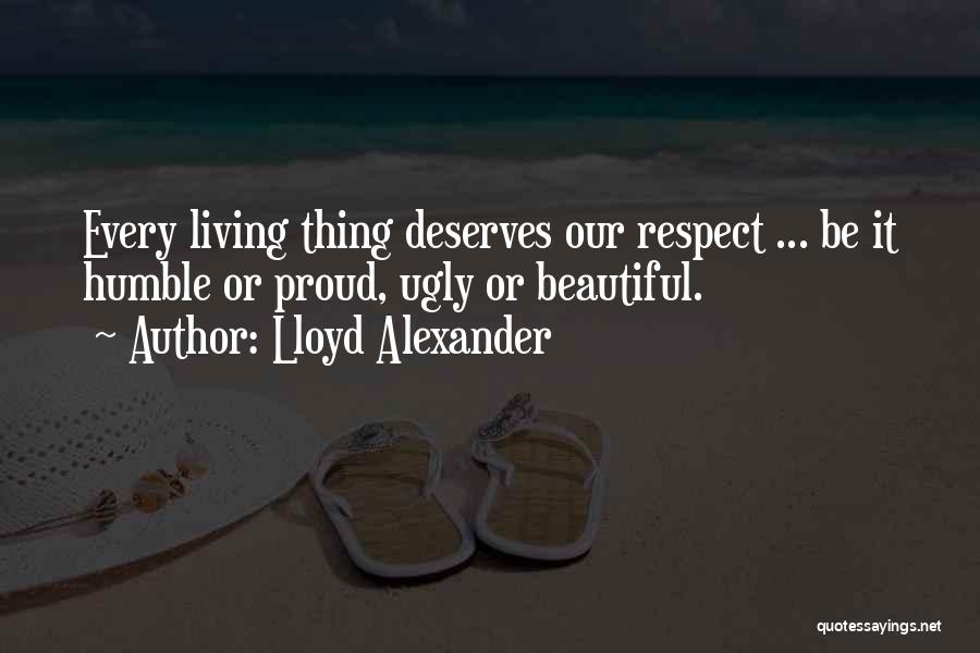 Lloyd Alexander Quotes: Every Living Thing Deserves Our Respect ... Be It Humble Or Proud, Ugly Or Beautiful.