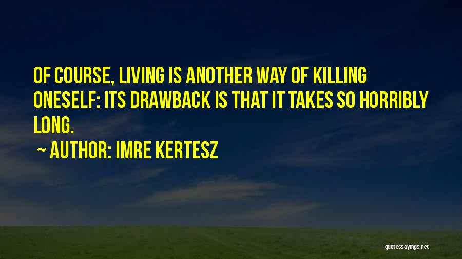 Imre Kertesz Quotes: Of Course, Living Is Another Way Of Killing Oneself: Its Drawback Is That It Takes So Horribly Long.