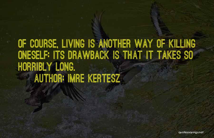 Imre Kertesz Quotes: Of Course, Living Is Another Way Of Killing Oneself: Its Drawback Is That It Takes So Horribly Long.
