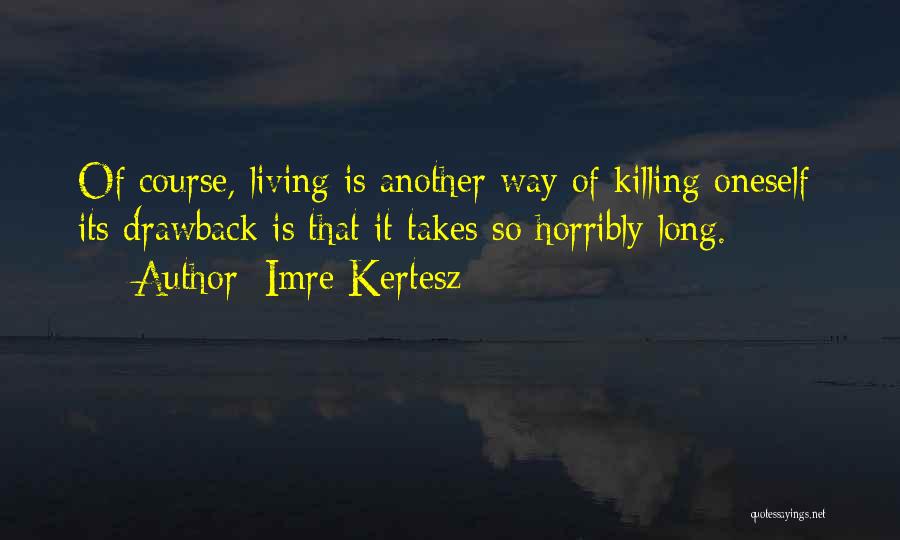 Imre Kertesz Quotes: Of Course, Living Is Another Way Of Killing Oneself: Its Drawback Is That It Takes So Horribly Long.