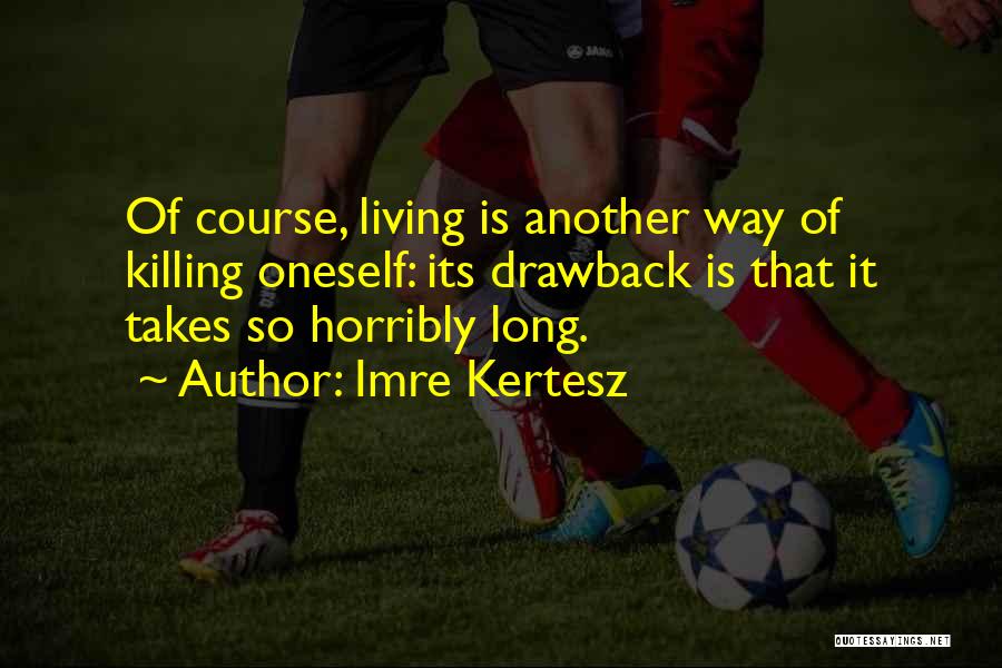 Imre Kertesz Quotes: Of Course, Living Is Another Way Of Killing Oneself: Its Drawback Is That It Takes So Horribly Long.