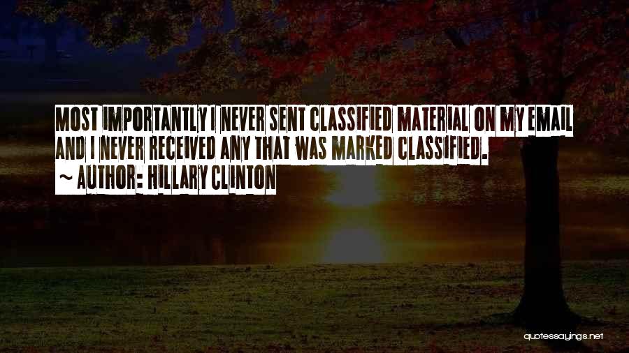 Hillary Clinton Quotes: Most Importantly I Never Sent Classified Material On My Email And I Never Received Any That Was Marked Classified.