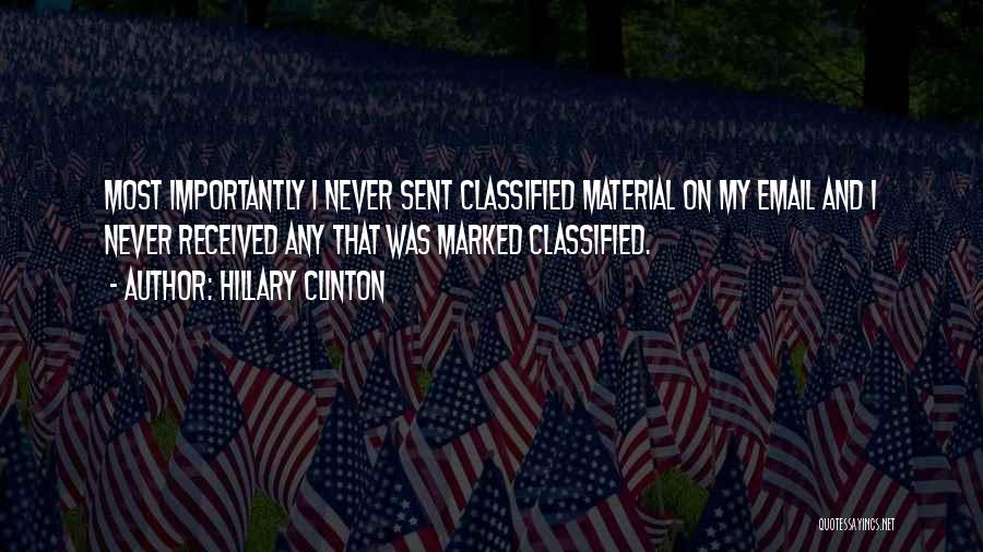 Hillary Clinton Quotes: Most Importantly I Never Sent Classified Material On My Email And I Never Received Any That Was Marked Classified.
