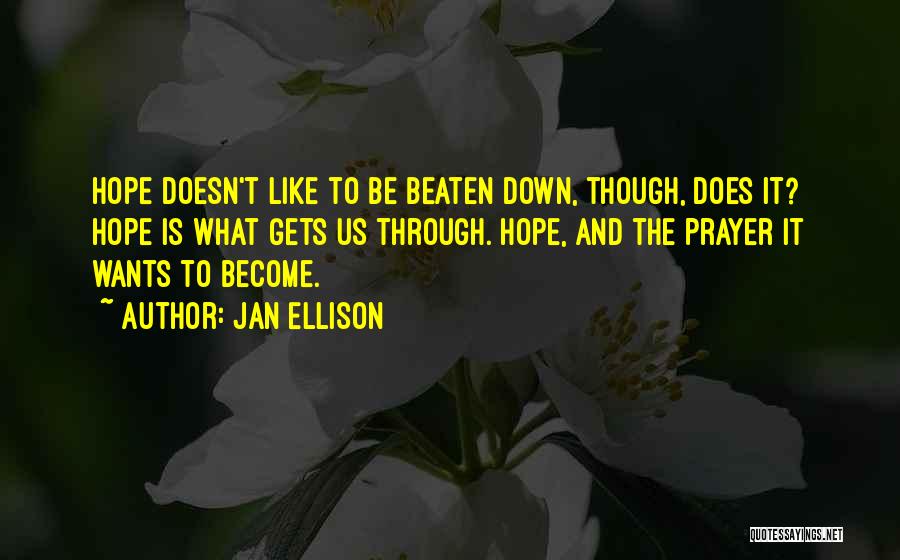 Jan Ellison Quotes: Hope Doesn't Like To Be Beaten Down, Though, Does It? Hope Is What Gets Us Through. Hope, And The Prayer