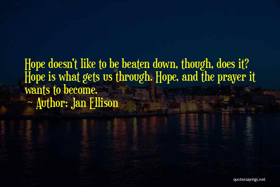 Jan Ellison Quotes: Hope Doesn't Like To Be Beaten Down, Though, Does It? Hope Is What Gets Us Through. Hope, And The Prayer