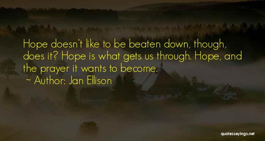 Jan Ellison Quotes: Hope Doesn't Like To Be Beaten Down, Though, Does It? Hope Is What Gets Us Through. Hope, And The Prayer