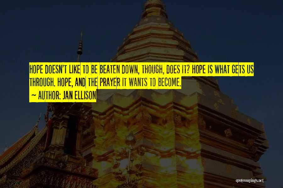 Jan Ellison Quotes: Hope Doesn't Like To Be Beaten Down, Though, Does It? Hope Is What Gets Us Through. Hope, And The Prayer