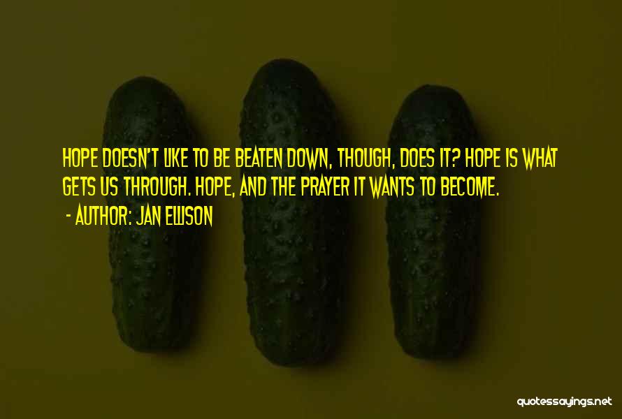 Jan Ellison Quotes: Hope Doesn't Like To Be Beaten Down, Though, Does It? Hope Is What Gets Us Through. Hope, And The Prayer