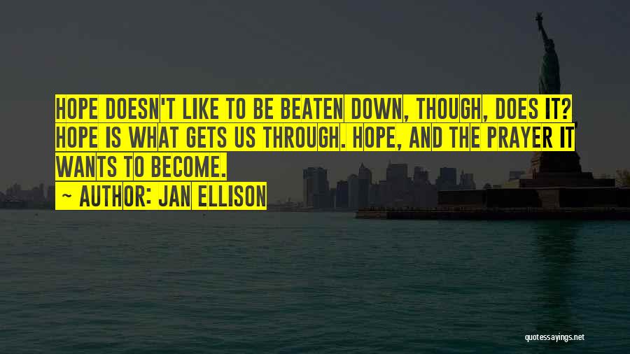 Jan Ellison Quotes: Hope Doesn't Like To Be Beaten Down, Though, Does It? Hope Is What Gets Us Through. Hope, And The Prayer