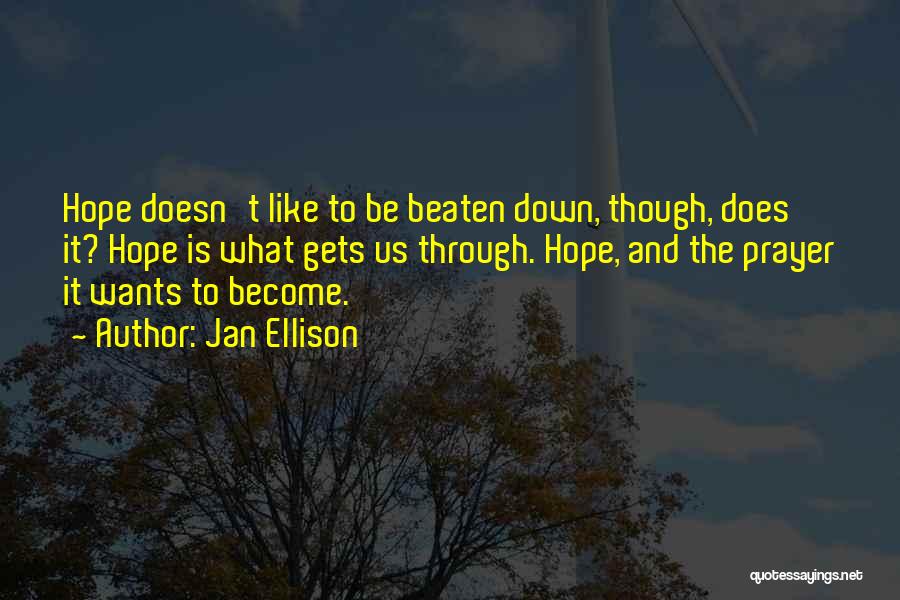 Jan Ellison Quotes: Hope Doesn't Like To Be Beaten Down, Though, Does It? Hope Is What Gets Us Through. Hope, And The Prayer