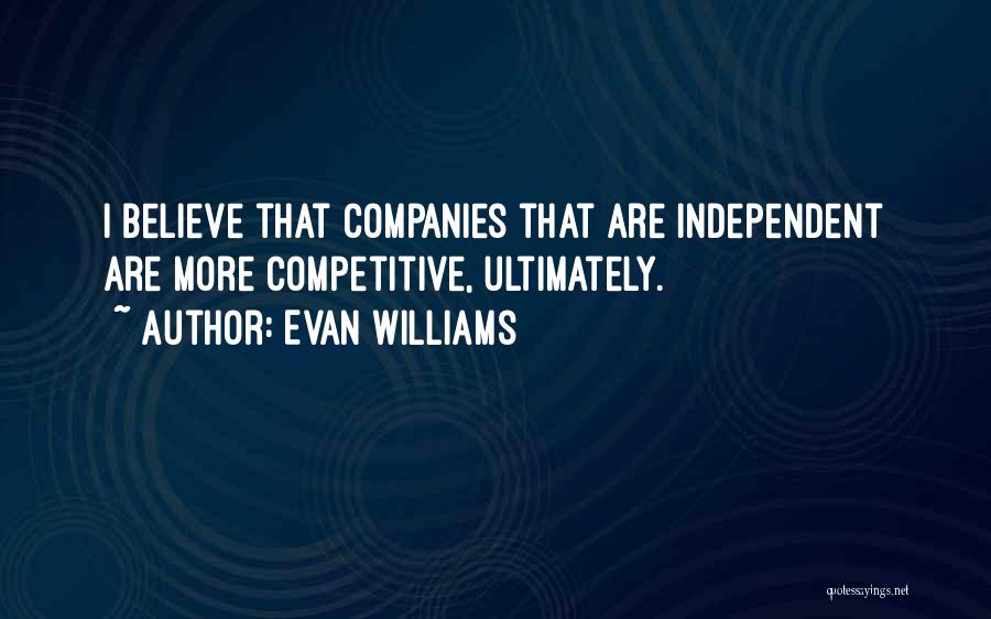 Evan Williams Quotes: I Believe That Companies That Are Independent Are More Competitive, Ultimately.