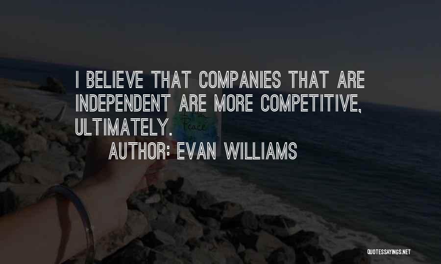 Evan Williams Quotes: I Believe That Companies That Are Independent Are More Competitive, Ultimately.