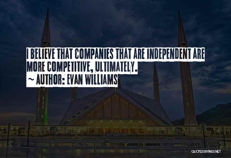 Evan Williams Quotes: I Believe That Companies That Are Independent Are More Competitive, Ultimately.