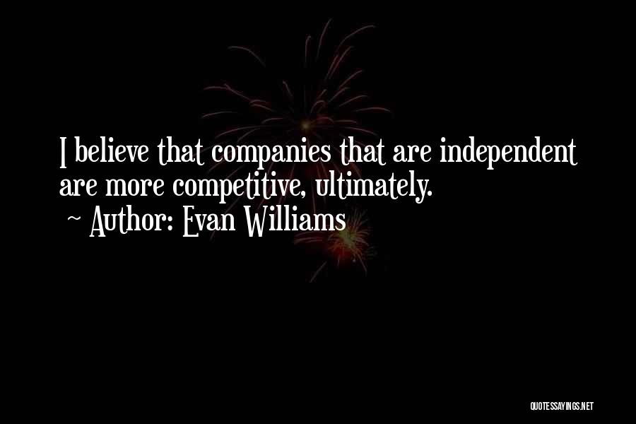 Evan Williams Quotes: I Believe That Companies That Are Independent Are More Competitive, Ultimately.