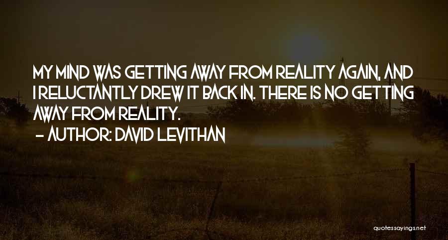 David Levithan Quotes: My Mind Was Getting Away From Reality Again, And I Reluctantly Drew It Back In. There Is No Getting Away