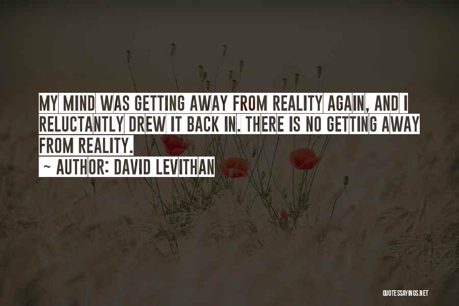 David Levithan Quotes: My Mind Was Getting Away From Reality Again, And I Reluctantly Drew It Back In. There Is No Getting Away