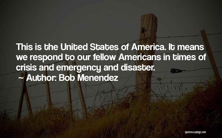 Bob Menendez Quotes: This Is The United States Of America. It Means We Respond To Our Fellow Americans In Times Of Crisis And