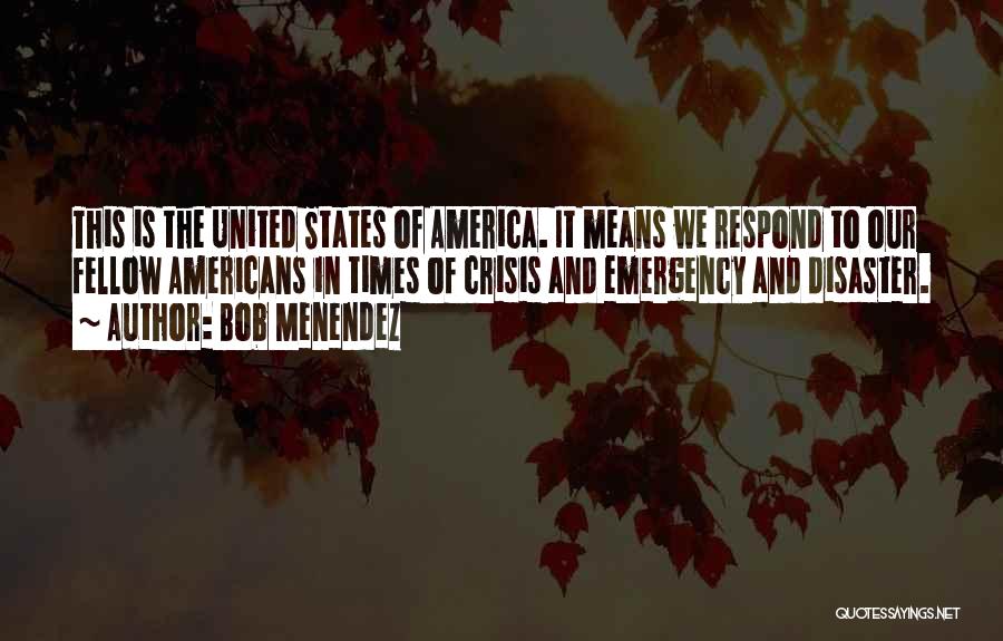 Bob Menendez Quotes: This Is The United States Of America. It Means We Respond To Our Fellow Americans In Times Of Crisis And