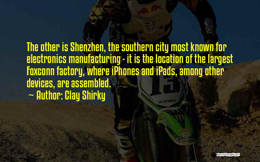 Clay Shirky Quotes: The Other Is Shenzhen, The Southern City Most Known For Electronics Manufacturing - It Is The Location Of The Largest