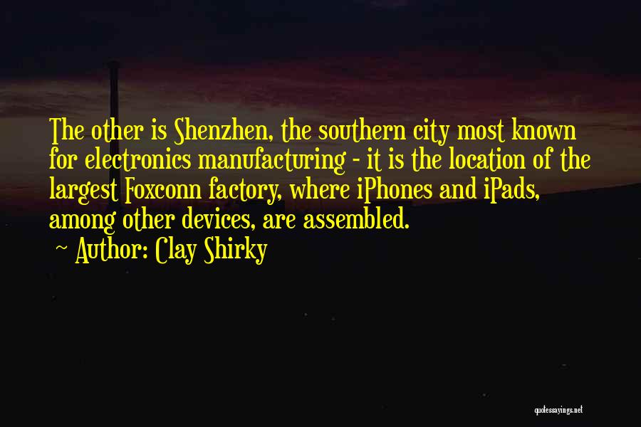 Clay Shirky Quotes: The Other Is Shenzhen, The Southern City Most Known For Electronics Manufacturing - It Is The Location Of The Largest