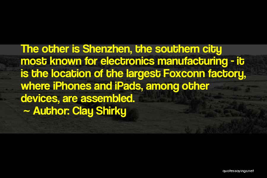 Clay Shirky Quotes: The Other Is Shenzhen, The Southern City Most Known For Electronics Manufacturing - It Is The Location Of The Largest