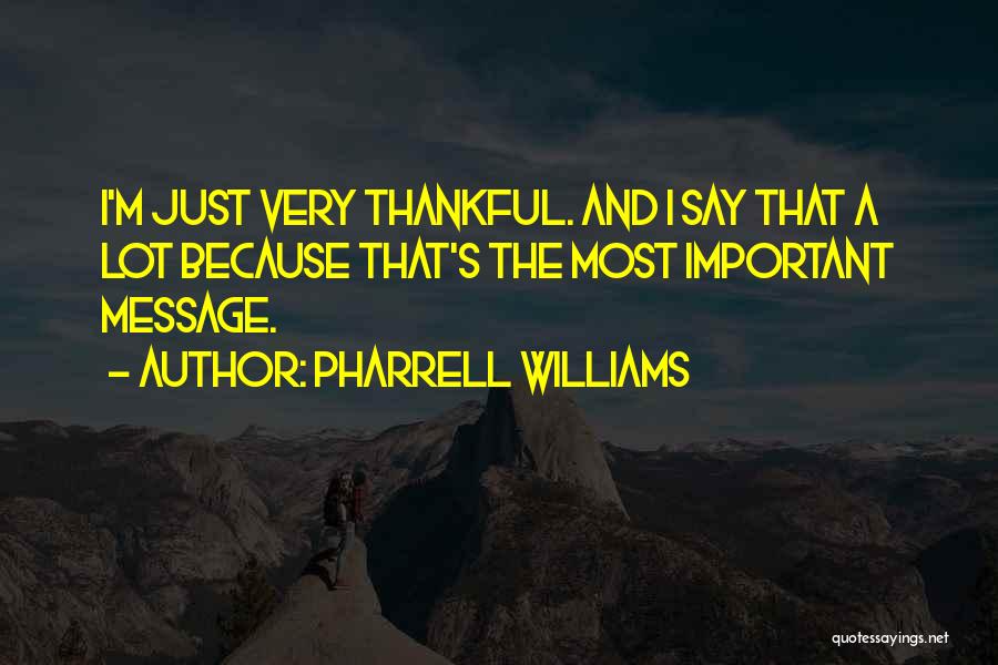 Pharrell Williams Quotes: I'm Just Very Thankful. And I Say That A Lot Because That's The Most Important Message.