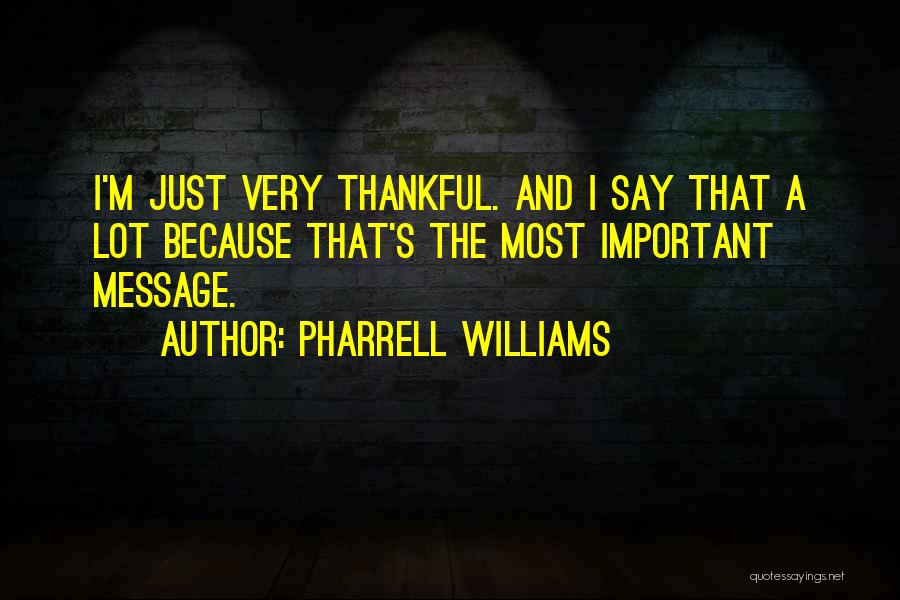 Pharrell Williams Quotes: I'm Just Very Thankful. And I Say That A Lot Because That's The Most Important Message.