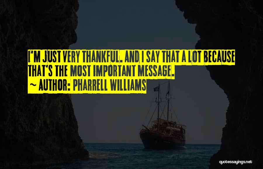 Pharrell Williams Quotes: I'm Just Very Thankful. And I Say That A Lot Because That's The Most Important Message.