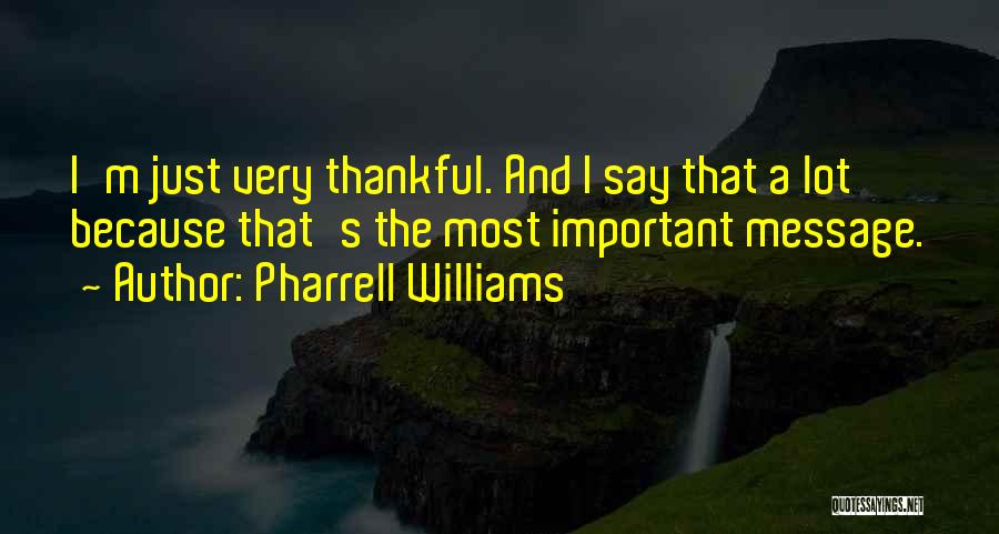 Pharrell Williams Quotes: I'm Just Very Thankful. And I Say That A Lot Because That's The Most Important Message.