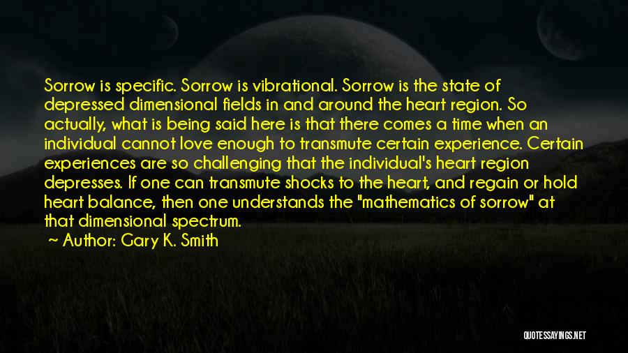 Gary K. Smith Quotes: Sorrow Is Specific. Sorrow Is Vibrational. Sorrow Is The State Of Depressed Dimensional Fields In And Around The Heart Region.