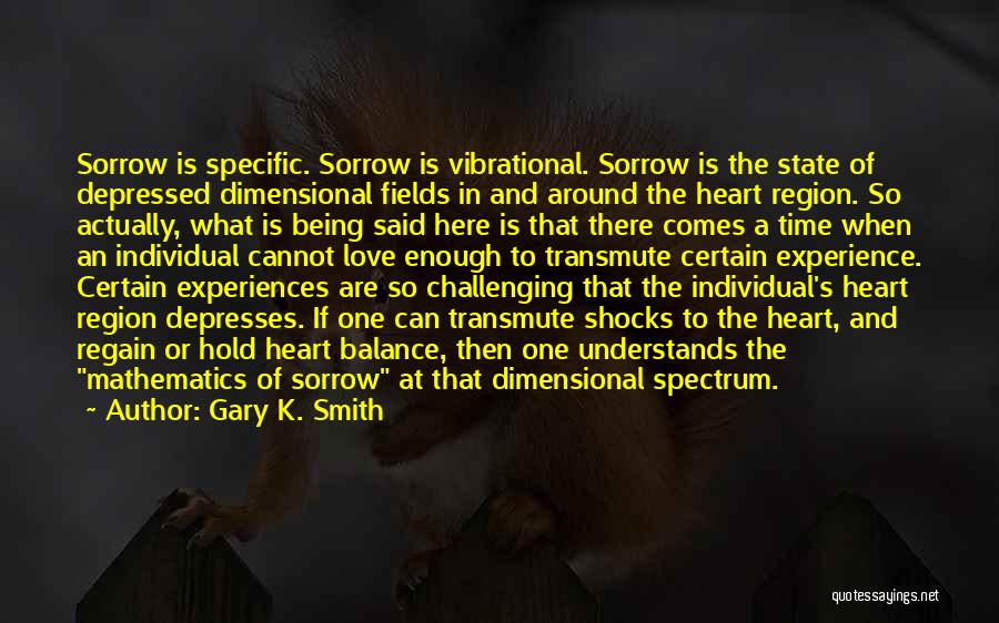 Gary K. Smith Quotes: Sorrow Is Specific. Sorrow Is Vibrational. Sorrow Is The State Of Depressed Dimensional Fields In And Around The Heart Region.