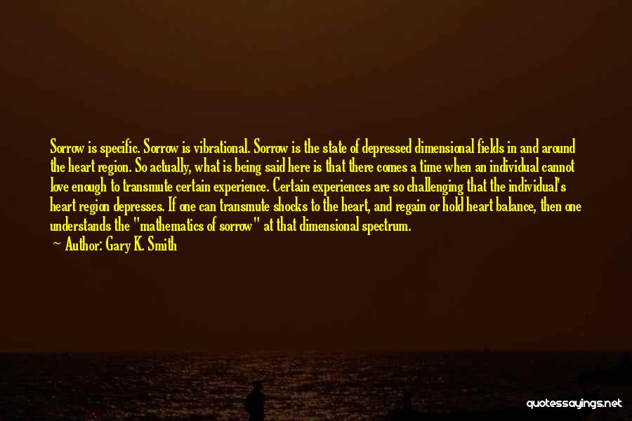 Gary K. Smith Quotes: Sorrow Is Specific. Sorrow Is Vibrational. Sorrow Is The State Of Depressed Dimensional Fields In And Around The Heart Region.