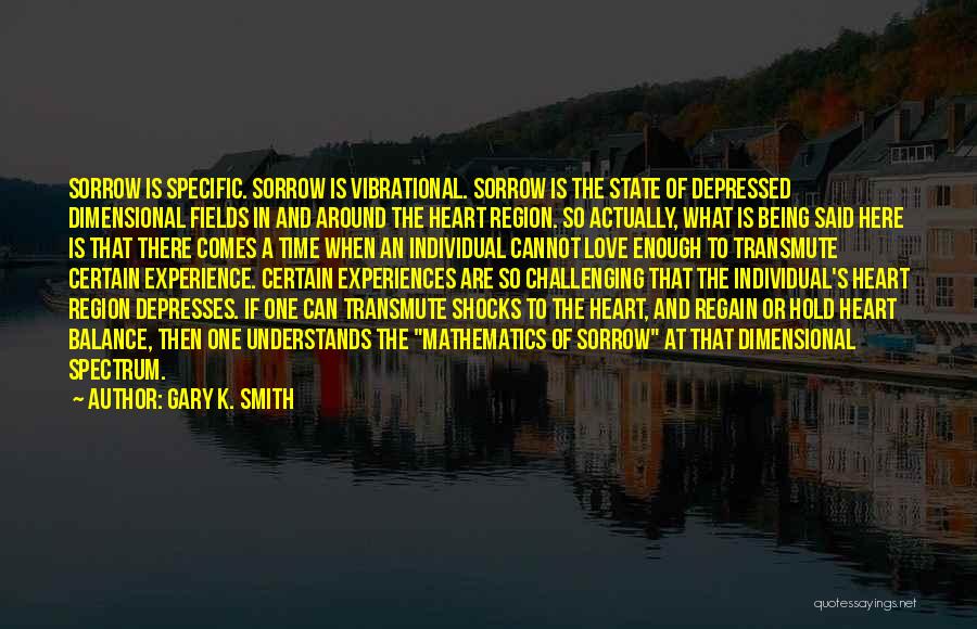 Gary K. Smith Quotes: Sorrow Is Specific. Sorrow Is Vibrational. Sorrow Is The State Of Depressed Dimensional Fields In And Around The Heart Region.